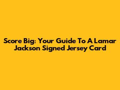 Score Big: Your Guide To A Lamar Jackson Signed Jersey Card