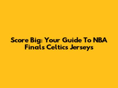 Score Big: Your Guide To NBA Finals Celtics Jerseys
