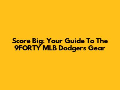 Score Big: Your Guide To The 9FORTY MLB Dodgers Gear