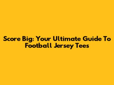 Score Big: Your Ultimate Guide To Football Jersey Tees