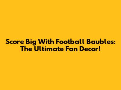 Score Big With Football Baubles: The Ultimate Fan Decor!