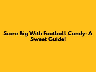 Score Big With Football Candy: A Sweet Guide!