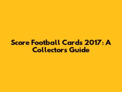 Score Football Cards 2017: A Collector's Guide