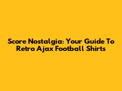 Score Nostalgia: Your Guide To Retro Ajax Football Shirts