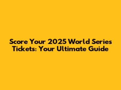 Score Your 2025 World Series Tickets: Your Ultimate Guide