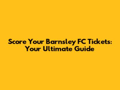 Score Your Barnsley FC Tickets: Your Ultimate Guide