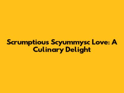 Scrumptious Scyummysc Love: A Culinary Delight