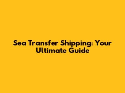 Sea Transfer Shipping: Your Ultimate Guide