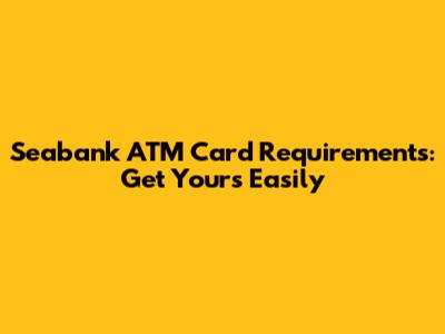 Seabank ATM Card Requirements: Get Yours Easily