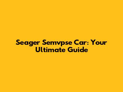 Seager Semvpse Car: Your Ultimate Guide