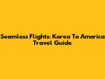 Seamless Flights: Korea To America Travel Guide