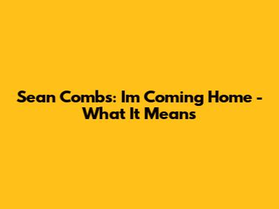 Sean Combs: 'I'm Coming Home' - What It Means