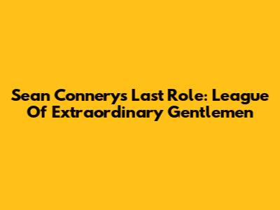 Sean Connery's Last Role: League Of Extraordinary Gentlemen