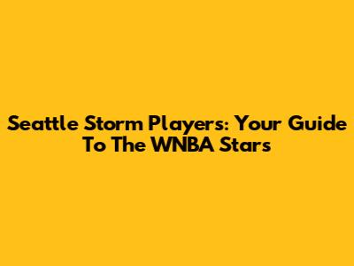 Seattle Storm Players: Your Guide To The WNBA Stars
