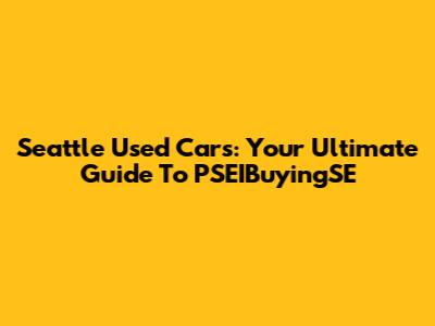 Seattle Used Cars: Your Ultimate Guide To PSEIBuyingSE