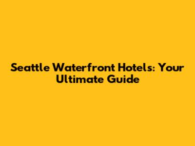 Seattle Waterfront Hotels: Your Ultimate Guide