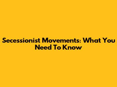 Secessionist Movements: What You Need To Know
