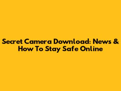 Secret Camera Download: News & How To Stay Safe Online