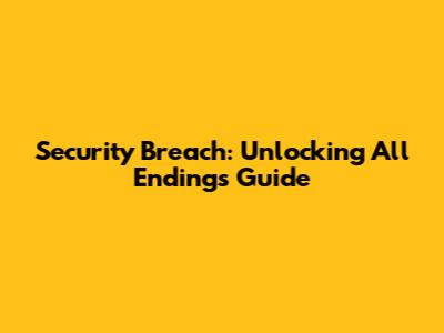 Security Breach: Unlocking All Endings Guide