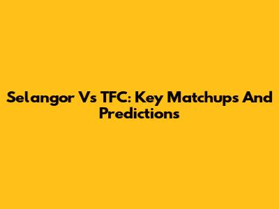 Selangor Vs TFC: Key Matchups And Predictions