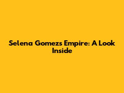 Selena Gomez's Empire: A Look Inside