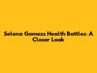 Selena Gomez's Health Battles: A Closer Look