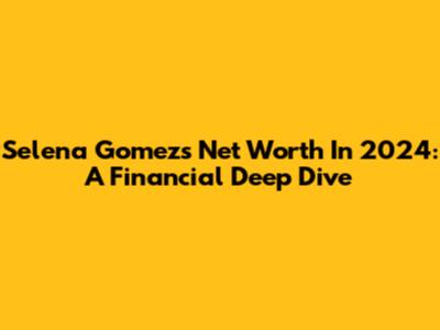 Selena Gomez's Net Worth In 2024: A Financial Deep Dive