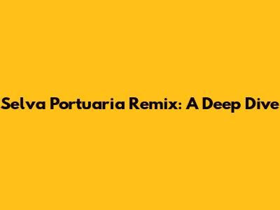 Selva Portuaria Remix: A Deep Dive