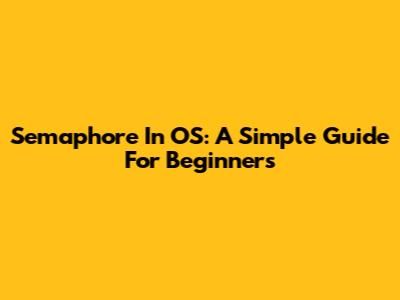 Semaphore In OS: A Simple Guide For Beginners