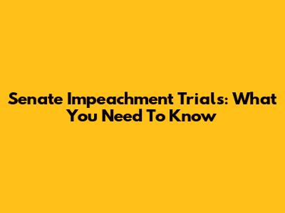 Senate Impeachment Trials: What You Need To Know