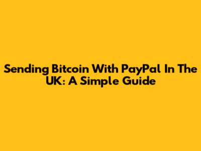 Sending Bitcoin With PayPal In The UK: A Simple Guide