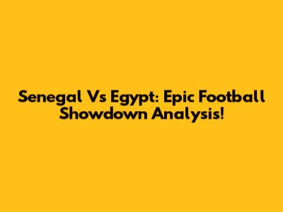 Senegal Vs Egypt: Epic Football Showdown Analysis!