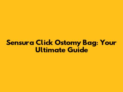 Sensura Click Ostomy Bag: Your Ultimate Guide