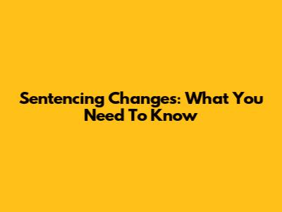 Sentencing Changes: What You Need To Know