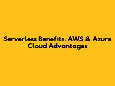 Serverless Benefits: AWS & Azure Cloud Advantages
