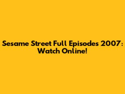 Sesame Street Full Episodes 2007: Watch Online!
