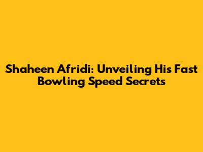 Shaheen Afridi: Unveiling His Fast Bowling Speed Secrets