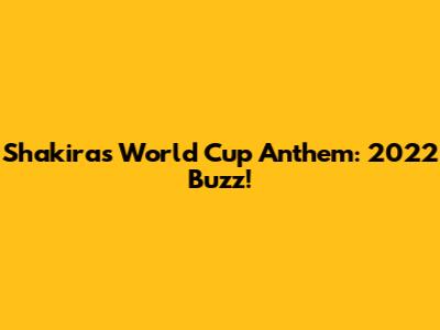 Shakira's World Cup Anthem: 2022 Buzz!