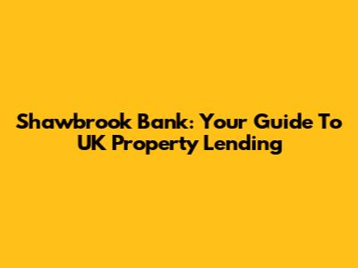 Shawbrook Bank: Your Guide To UK Property Lending
