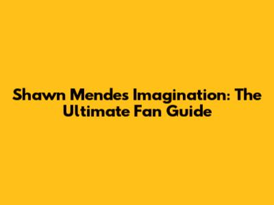 Shawn Mendes Imagination: The Ultimate Fan Guide