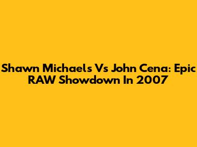 Shawn Michaels Vs John Cena: Epic RAW Showdown In 2007