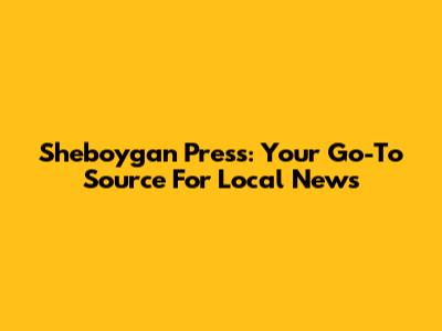 Sheboygan Press: Your Go-To Source For Local News
