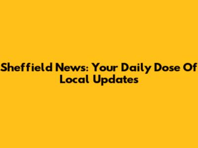 Sheffield News: Your Daily Dose Of Local Updates