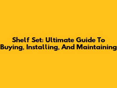 Shelf Set: Ultimate Guide To Buying, Installing, And Maintaining
