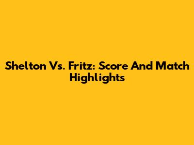 Shelton Vs. Fritz: Score And Match Highlights