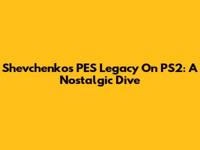 Shevchenko's PES Legacy On PS2: A Nostalgic Dive