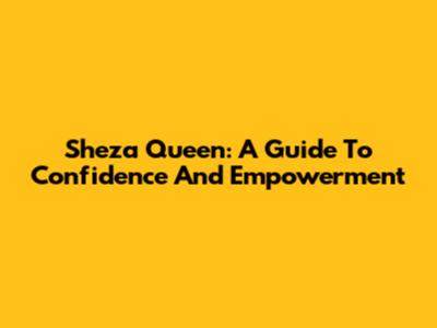 Sheza Queen: A Guide To Confidence And Empowerment
