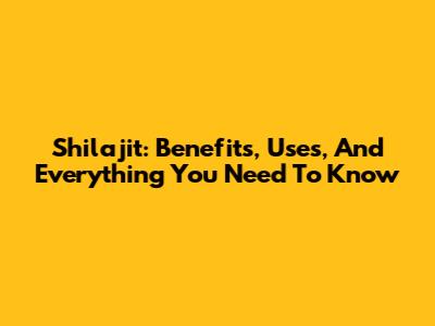 Shilajit: Benefits, Uses, And Everything You Need To Know