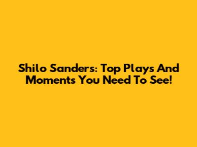 Shilo Sanders: Top Plays And Moments You Need To See!
