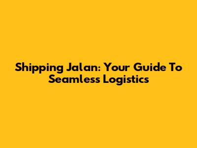 Shipping Jalan: Your Guide To Seamless Logistics